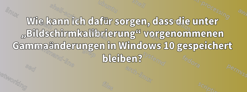 Wie kann ich dafür sorgen, dass die unter „Bildschirmkalibrierung“ vorgenommenen Gammaänderungen in Windows 10 gespeichert bleiben?