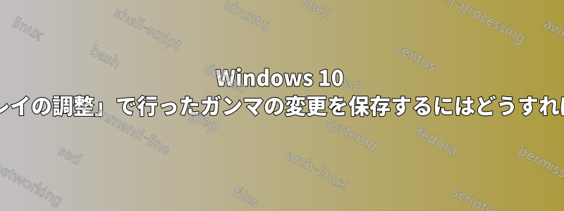 Windows 10 で「ディスプレイの調整」で行ったガンマの変更を保存するにはどうすればよいですか?