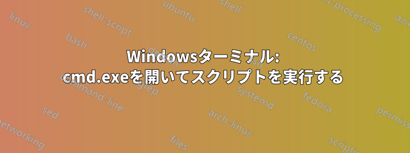 Windowsターミナル: cmd.exeを開いてスクリプトを実行する