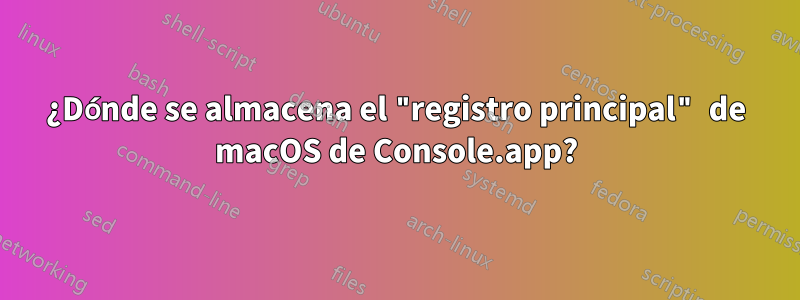 ¿Dónde se almacena el "registro principal" de macOS de Console.app?