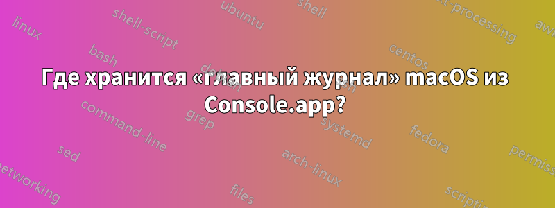 Где хранится «главный журнал» macOS из Console.app?