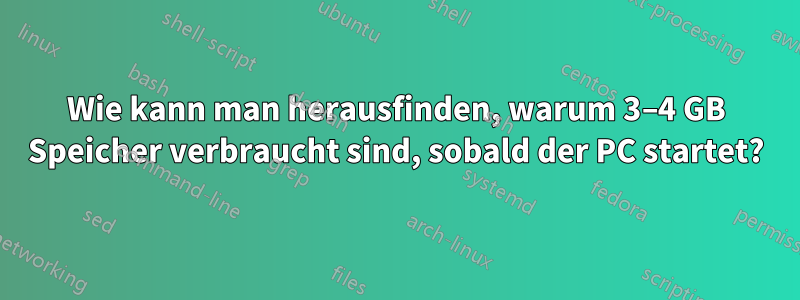 Wie kann man herausfinden, warum 3–4 GB Speicher verbraucht sind, sobald der PC startet?