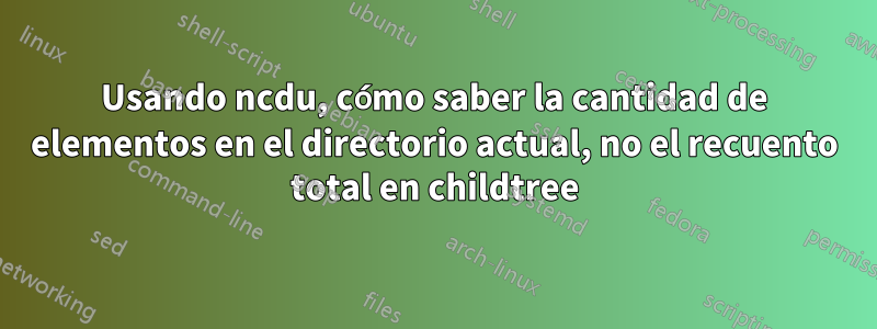 Usando ncdu, cómo saber la cantidad de elementos en el directorio actual, no el recuento total en childtree