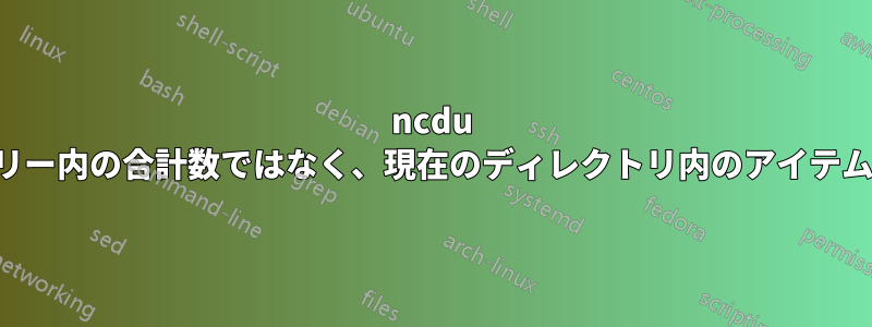 ncdu を使用して、子ツリー内の合計数ではなく、現在のディレクトリ内のアイテム数を確認する方法