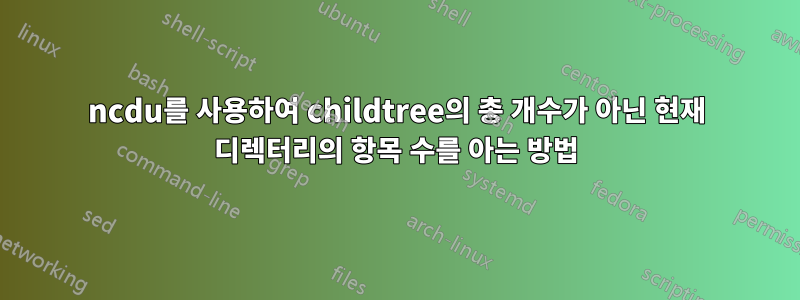 ncdu를 사용하여 childtree의 총 개수가 아닌 현재 디렉터리의 항목 수를 아는 방법