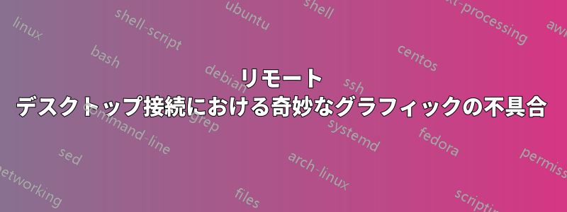 リモート デスクトップ接続における奇妙なグラフィックの不具合