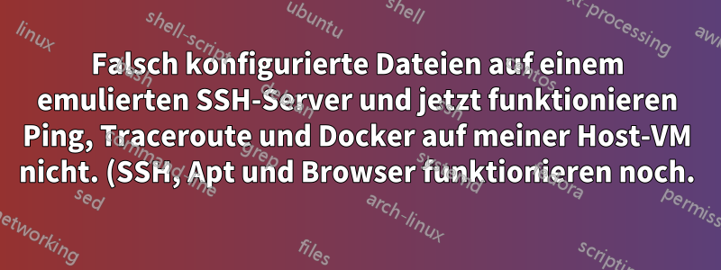 Falsch konfigurierte Dateien auf einem emulierten SSH-Server und jetzt funktionieren Ping, Traceroute und Docker auf meiner Host-VM nicht. (SSH, Apt und Browser funktionieren noch.)