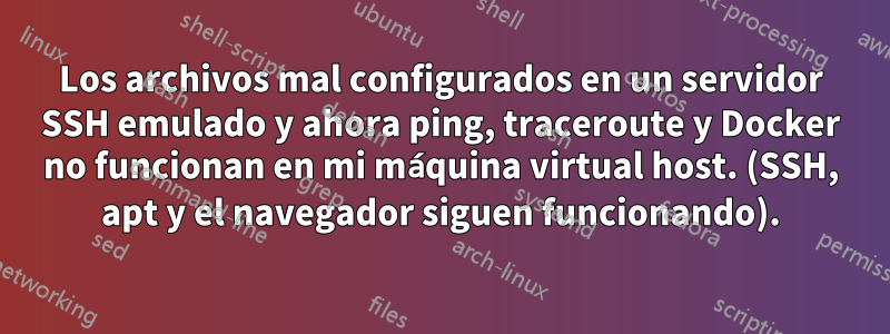 Los archivos mal configurados en un servidor SSH emulado y ahora ping, traceroute y Docker no funcionan en mi máquina virtual host. (SSH, apt y el navegador siguen funcionando).