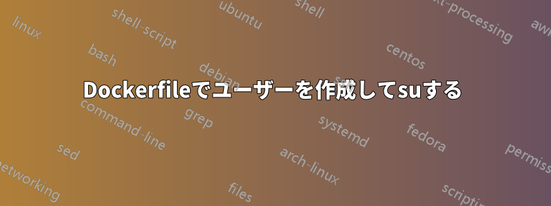 Dockerfileでユーザーを作成してsuする