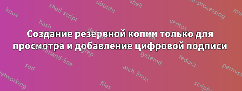 Создание резервной копии только для просмотра и добавление цифровой подписи