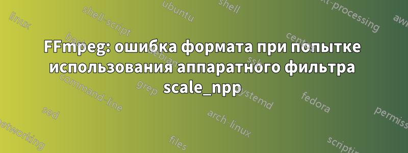 FFmpeg: ошибка формата при попытке использования аппаратного фильтра scale_npp