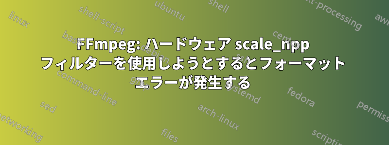 FFmpeg: ハードウェア scale_npp フィルターを使用しようとするとフォーマット エラーが発生する