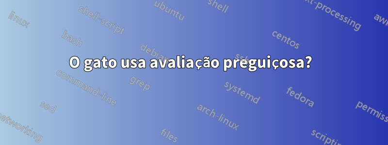 O gato usa avaliação preguiçosa? 