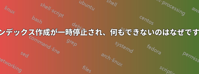 インデックス作成が一時停止され、何もできないのはなぜですか