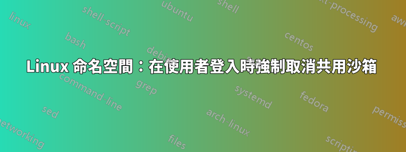 Linux 命名空間：在使用者登入時強制取消共用沙箱