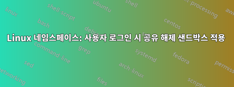 Linux 네임스페이스: 사용자 로그인 시 공유 해제 샌드박스 적용