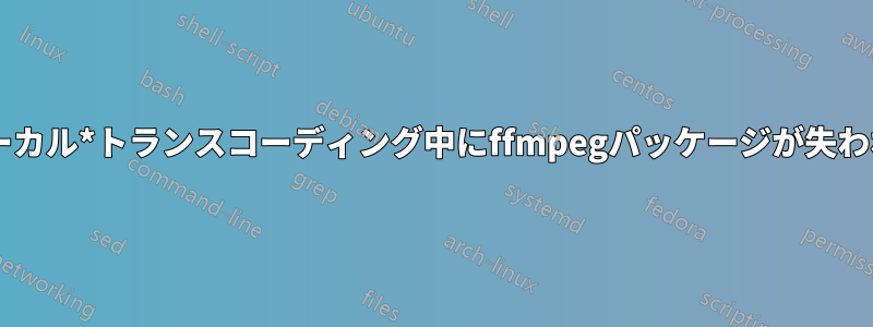 *ローカル*トランスコーディング中にffmpegパッケージが失われる