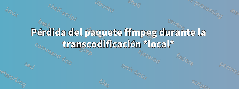 Pérdida del paquete ffmpeg durante la transcodificación *local*