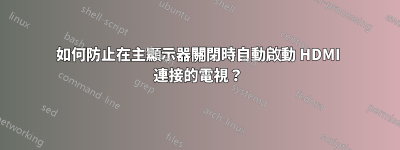 如何防止在主顯示器關閉時自動啟動 HDMI 連接的電視？