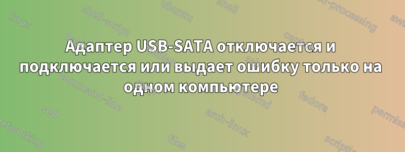 Адаптер USB-SATA отключается и подключается или выдает ошибку только на одном компьютере