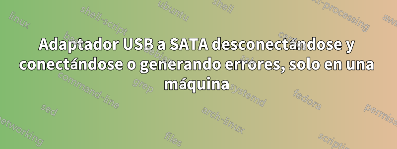 Adaptador USB a SATA desconectándose y conectándose o generando errores, solo en una máquina