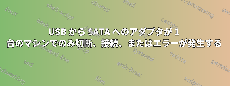 USB から SATA へのアダプタが 1 台のマシンでのみ切断、接続、またはエラーが発生する