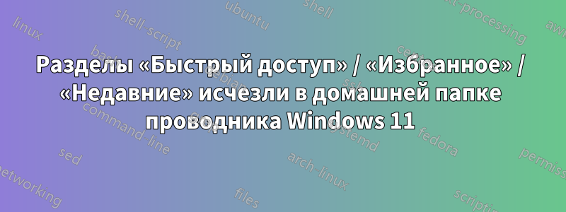 Разделы «Быстрый доступ» / «Избранное» / «Недавние» исчезли в домашней папке проводника Windows 11