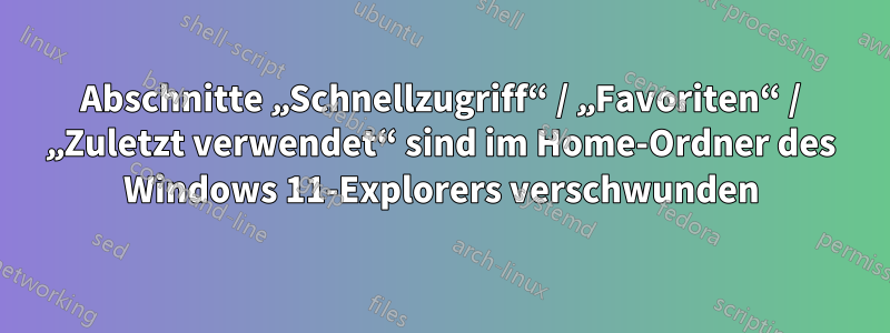 Abschnitte „Schnellzugriff“ / „Favoriten“ / „Zuletzt verwendet“ sind im Home-Ordner des Windows 11-Explorers verschwunden