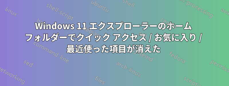 Windows 11 エクスプローラーのホーム フォルダーでクイック アクセス / お気に入り / 最近使った項目が消えた