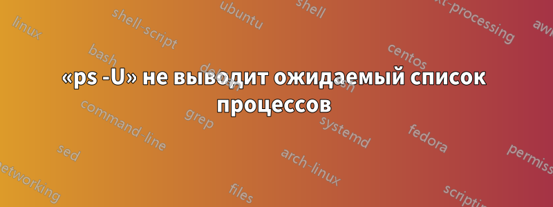 «ps -U» не выводит ожидаемый список процессов