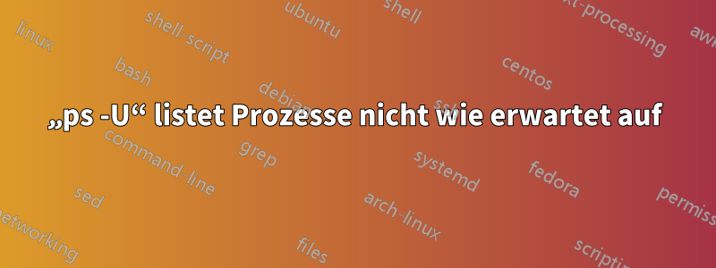 „ps -U“ listet Prozesse nicht wie erwartet auf