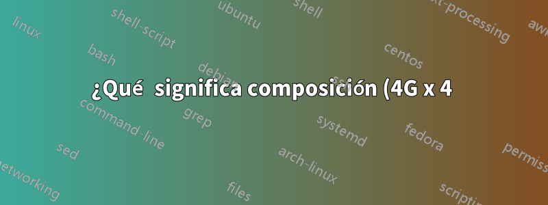 ¿Qué significa composición (4G x 4) x 40 DRAM?