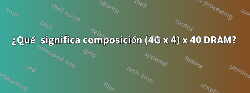 ¿Qué significa composición (4G x 4) x 40 DRAM?