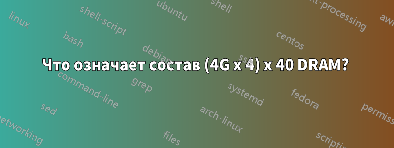 Что означает состав (4G x 4) x 40 DRAM?