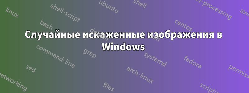 Случайные искаженные изображения в Windows