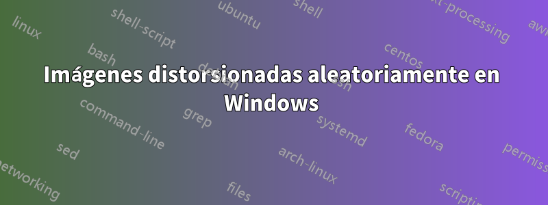 Imágenes distorsionadas aleatoriamente en Windows