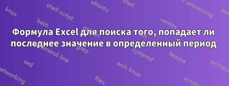 Формула Excel для поиска того, попадает ли последнее значение в определенный период