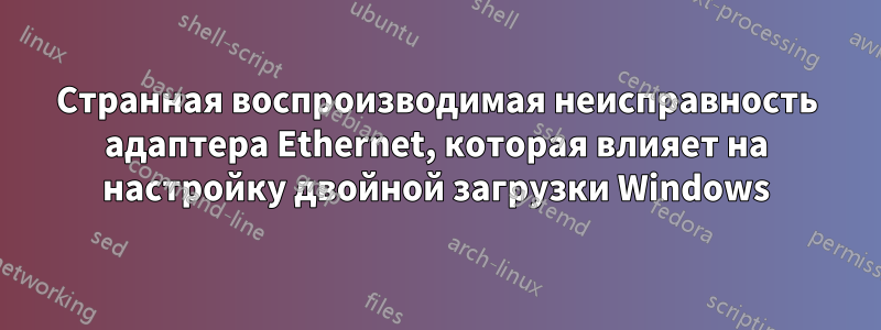 Странная воспроизводимая неисправность адаптера Ethernet, которая влияет на настройку двойной загрузки Windows