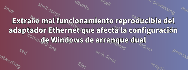 Extraño mal funcionamiento reproducible del adaptador Ethernet que afecta la configuración de Windows de arranque dual