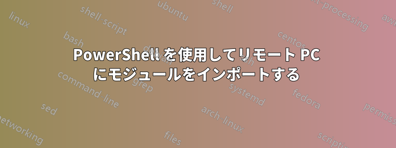 PowerShell を使用してリモート PC にモジュールをインポートする