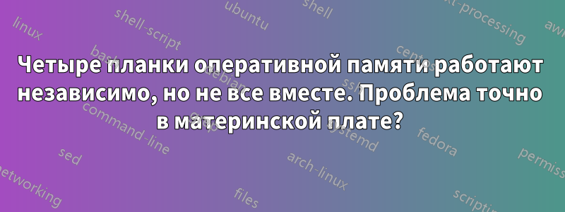 Четыре планки оперативной памяти работают независимо, но не все вместе. Проблема точно в материнской плате?