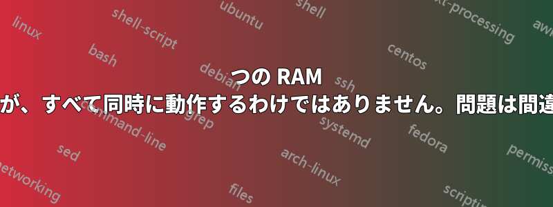 4 つの RAM スティックはそれぞれ独立して動作しますが、すべて同時に動作するわけではありません。問題は間違いなくマザーボードにあるのでしょうか?