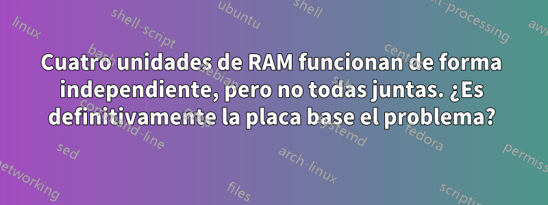 Cuatro unidades de RAM funcionan de forma independiente, pero no todas juntas. ¿Es definitivamente la placa base el problema?