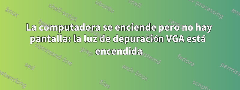 La computadora se enciende pero no hay pantalla: la luz de depuración VGA está encendida