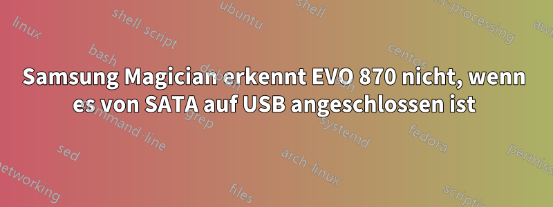 Samsung Magician erkennt EVO 870 nicht, wenn es von SATA auf USB angeschlossen ist