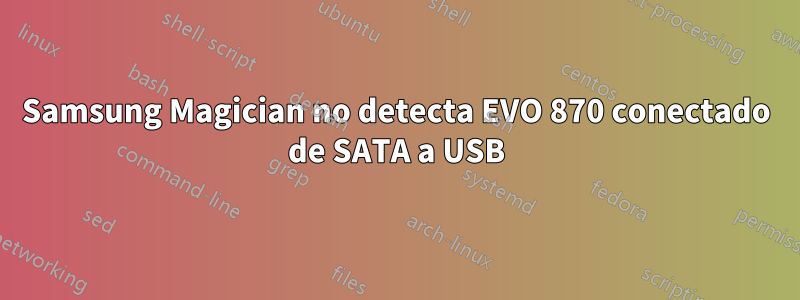 Samsung Magician no detecta EVO 870 conectado de SATA a USB