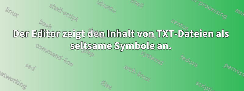 Der Editor zeigt den Inhalt von TXT-Dateien als seltsame Symbole an.