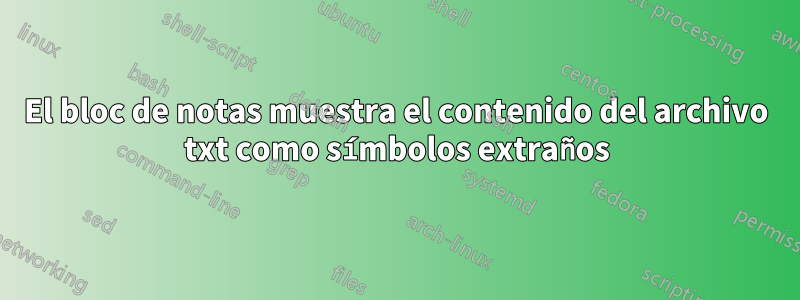 El bloc de notas muestra el contenido del archivo txt como símbolos extraños