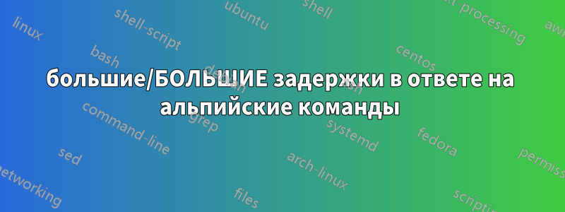 большие/БОЛЬШИЕ задержки в ответе на альпийские команды