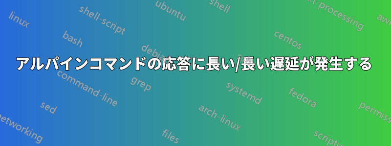 アルパインコマンドの応答に長い/長い遅延が発生する